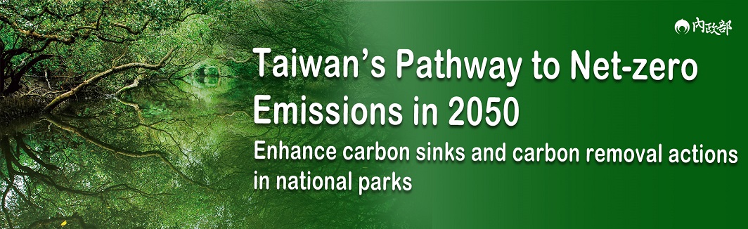 Taiwan's Pathway to Net-zero Emissions in 2050 Enhance carbon sinks and carbon removal actions in national parks