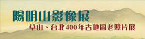 Yangmingshan Ancient Photo & Map Exhibition（2nd Floor, Dazhongguan, Yangmingshuwu）